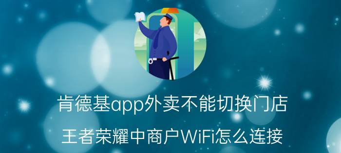 肯德基app外卖不能切换门店 王者荣耀中商户WiFi怎么连接？